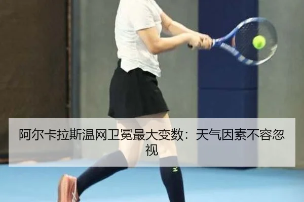 阿尔卡拉斯温网卫冕最大变数：天气因素不容忽视