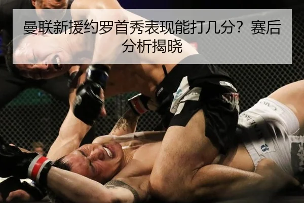 曼联新援约罗首秀表现能打几分?赛后分析揭晓