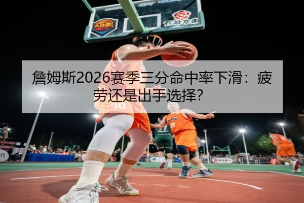 詹姆斯2026赛季三分命中率下滑：疲劳还是出手选择？