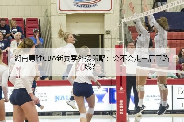 湖南勇胜CBA新赛季外援策略：会不会走三后卫路线？